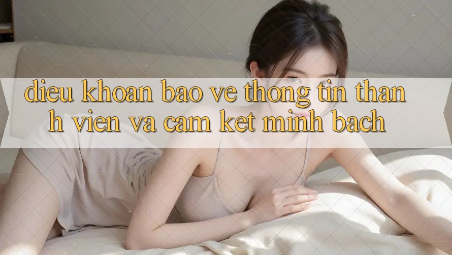 Điều khoản Bảo vệ thông tin Thành viên Và Cam Kết Minh Bạch Điều khoản Bảo vệ thông tin Thành viên Và Cam Kết Minh Bạch