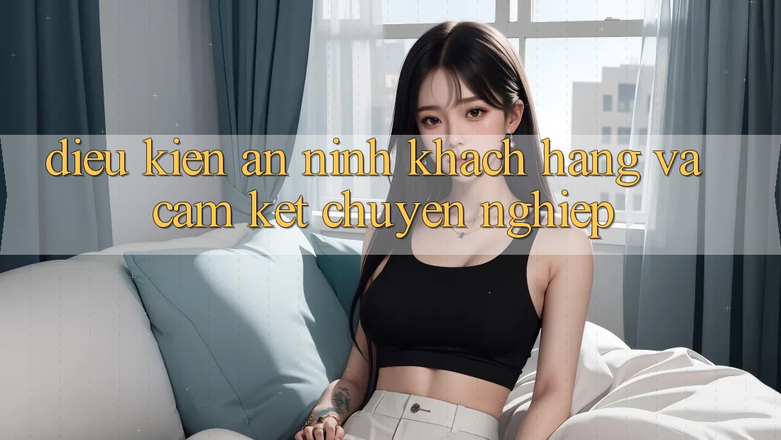 Điều kiện An ninh Khách Hàng Và Cam Kết Chuyên nghiệp