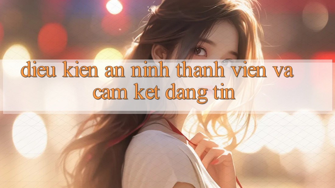 Điều kiện An ninh Thành viên Và Cam Kết Đáng tin Điều kiện An ninh Thành viên Và Cam Kết Đáng tin