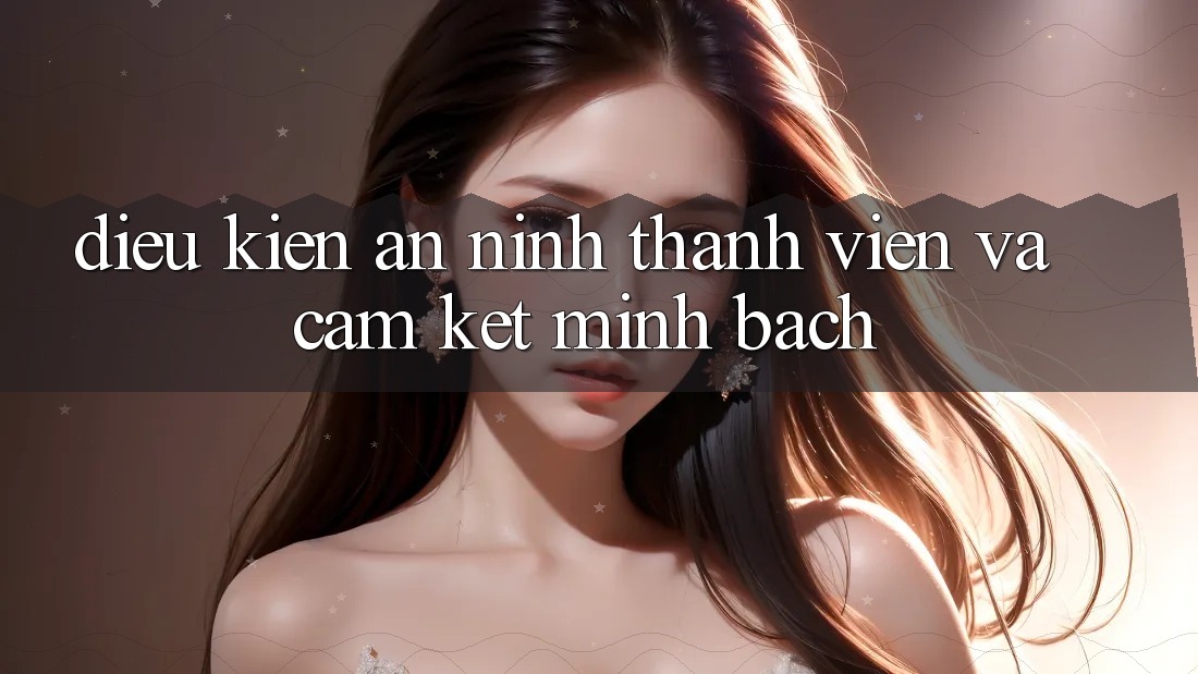 Điều kiện An ninh Thành viên Và Cam Kết Minh Bạch Điều kiện An ninh Thành viên Và Cam Kết Minh Bạch