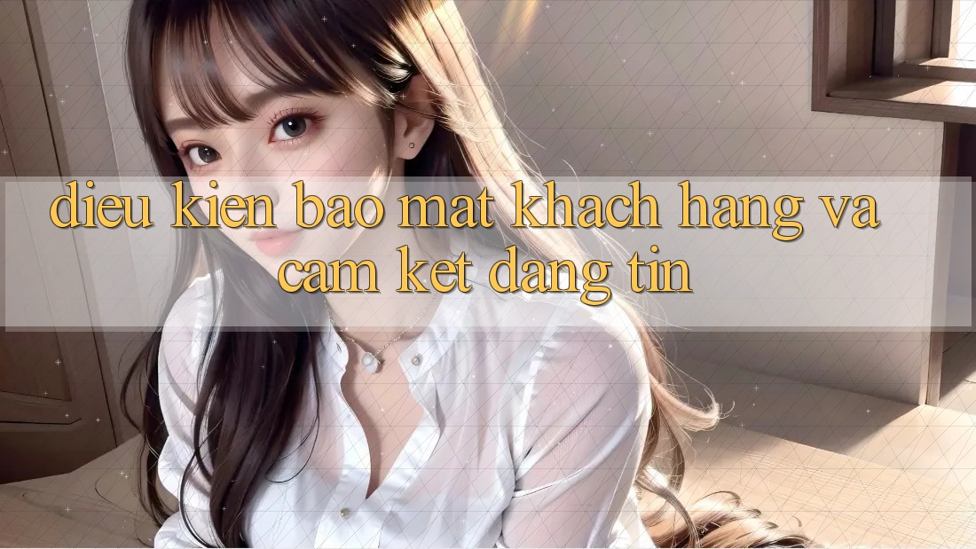 Điều kiện Bảo Mật Khách Hàng Và Cam Kết Đáng tin Điều kiện Bảo Mật Khách Hàng Và Cam Kết Đáng tin