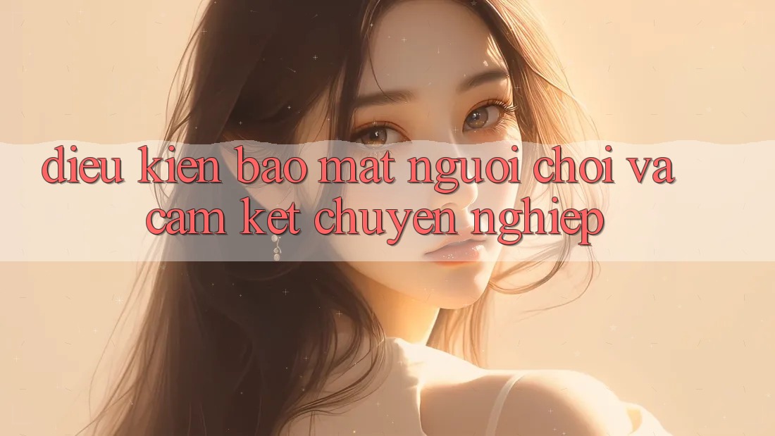 Điều kiện Bảo Mật Người chơi Và Cam Kết Chuyên nghiệp Điều kiện Bảo Mật Người chơi Và Cam Kết Chuyên nghiệp