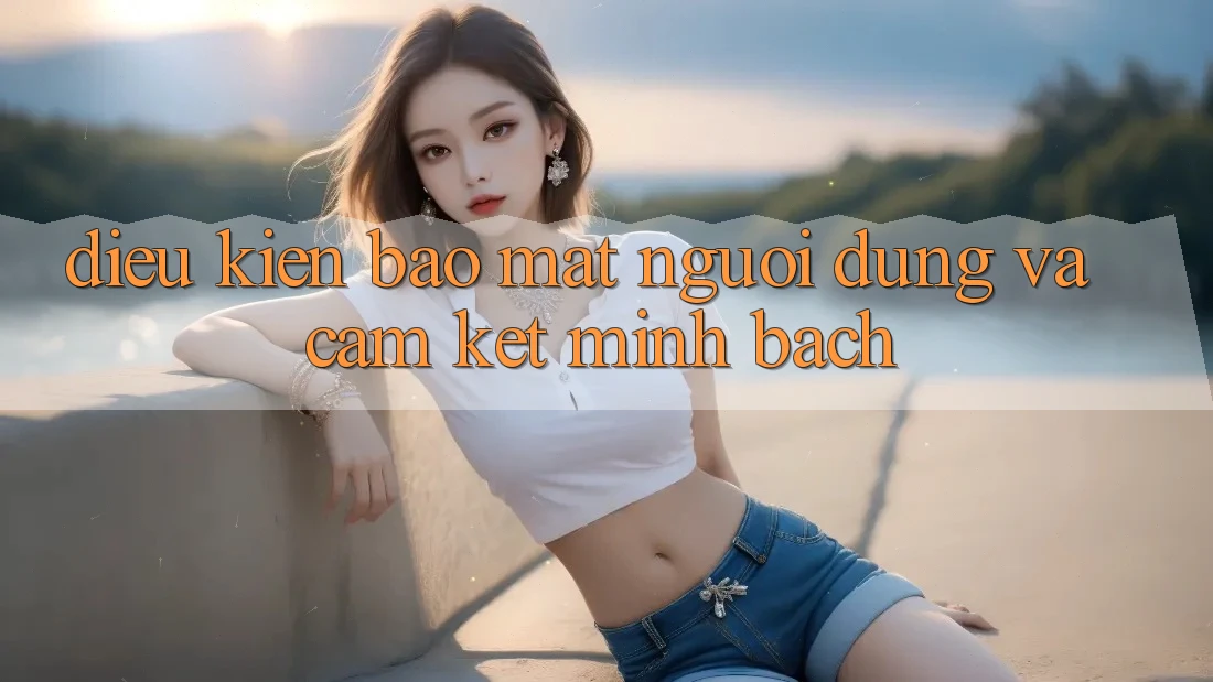 Điều kiện Bảo Mật Người dùng Và Cam Kết Minh Bạch