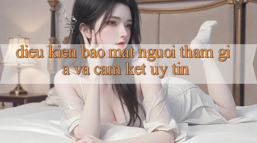 Điều kiện Bảo Mật Người tham gia Và Cam Kết Uy tín Điều kiện Bảo Mật Người tham gia Và Cam Kết Uy tín