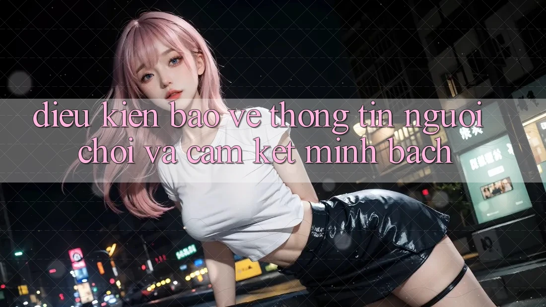 Điều kiện Bảo vệ thông tin Người chơi Và Cam Kết Minh Bạch Điều kiện Bảo vệ thông tin Người chơi Và Cam Kết Minh Bạch