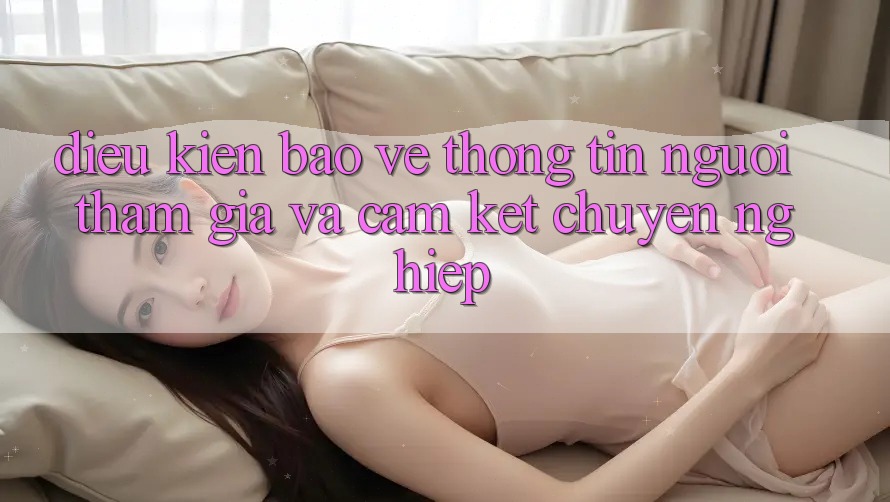 Điều kiện Bảo vệ thông tin Người tham gia Và Cam Kết Chuyên nghiệp Điều kiện Bảo vệ thông tin Người tham gia Và Cam Kết Chuyên nghiệp