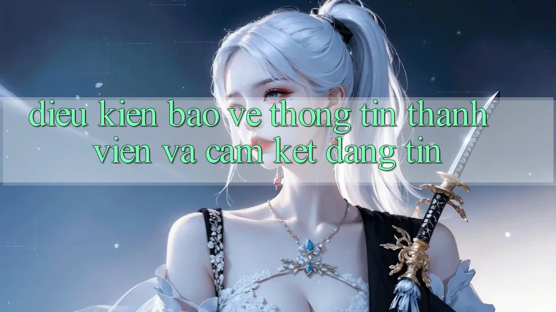 Điều kiện Bảo vệ thông tin Thành viên Và Cam Kết Đáng tin