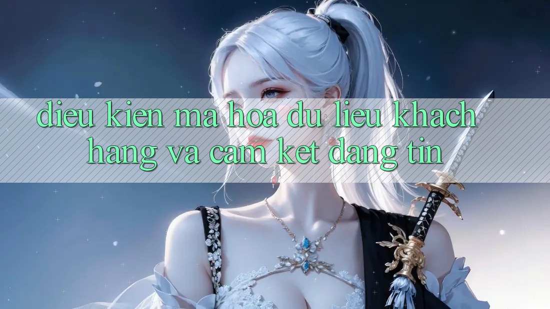 Điều kiện Mã hóa dữ liệu Khách Hàng Và Cam Kết Đáng tin