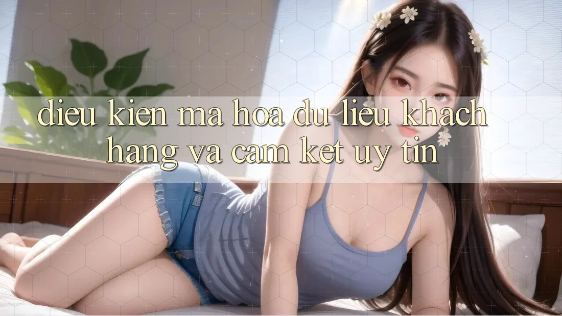 Điều kiện Mã hóa dữ liệu Khách Hàng Và Cam Kết Uy tín Điều kiện Mã hóa dữ liệu Khách Hàng Và Cam Kết Uy tín