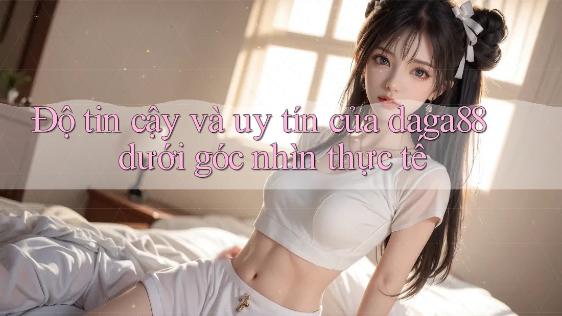 Độ tin cậy và uy tín của daga88 dưới góc nhìn thực tế Độ tin cậy và uy tín của daga88 dưới góc nhìn thực tế
