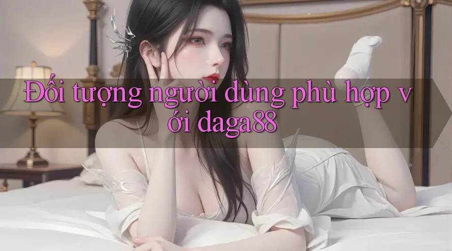 Đối tượng người dùng phù hợp với daga88