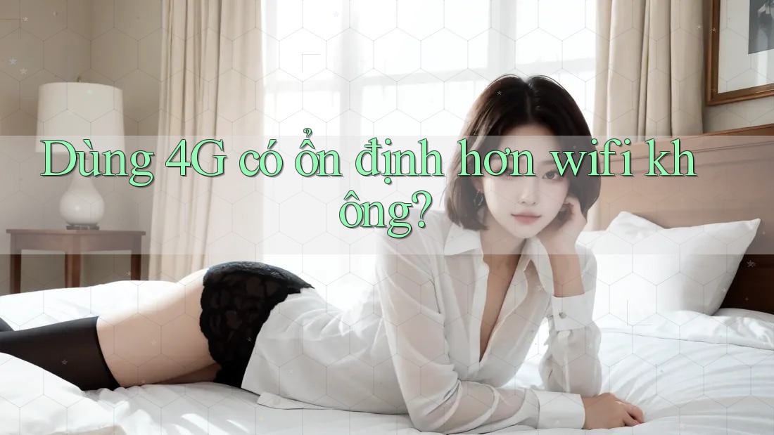 Dùng 4G có ổn định hơn wifi không? Dùng 4G có ổn định hơn wifi không?