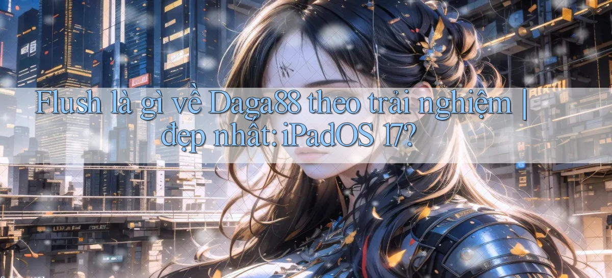 flush là gì về Daga88 theo trải nghiệm đẹp nhất iPadOS 17
