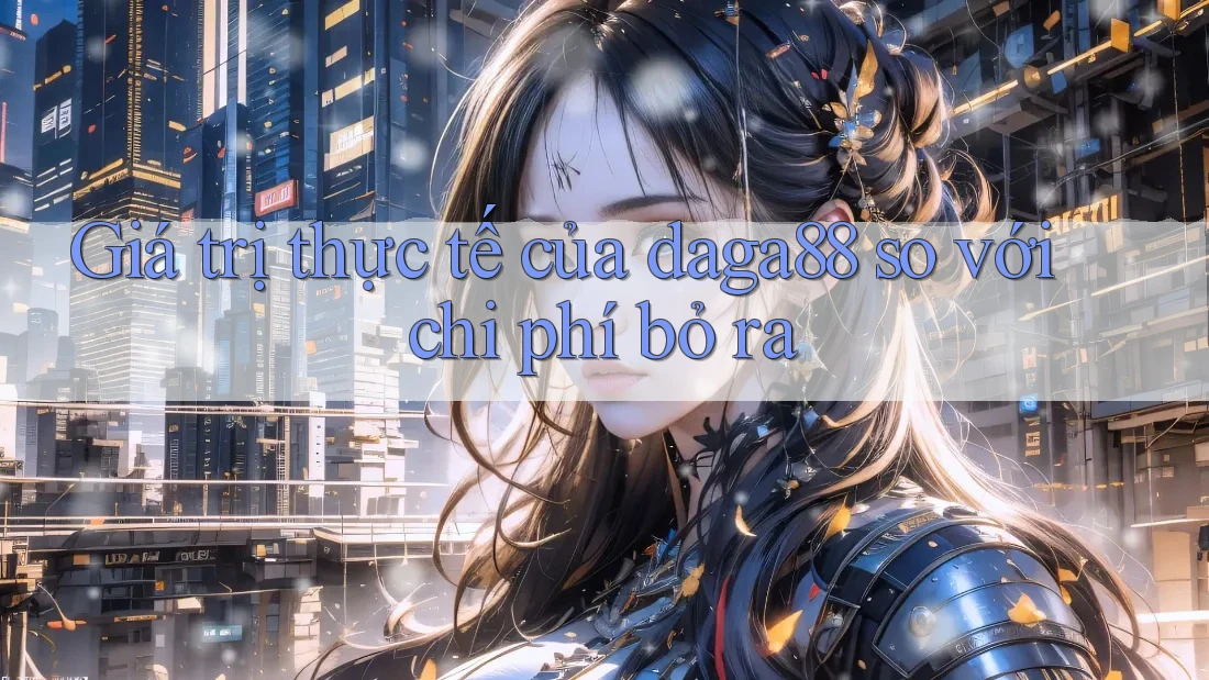 Giá trị thực tế của daga88 so với chi phí bỏ ra Giá trị thực tế của daga88 so với chi phí bỏ ra