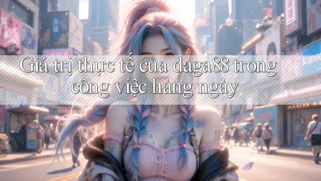 Giá trị thực tế của daga88 trong công việc hàng ngày Giá trị thực tế của daga88 trong công việc hàng ngày