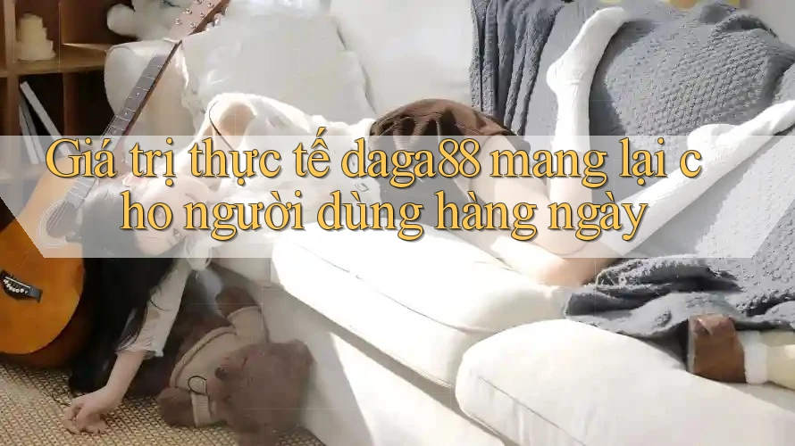 Giá trị thực tế daga88 mang lại cho người dùng hàng ngày Giá trị thực tế daga88 mang lại cho người dùng hàng ngày