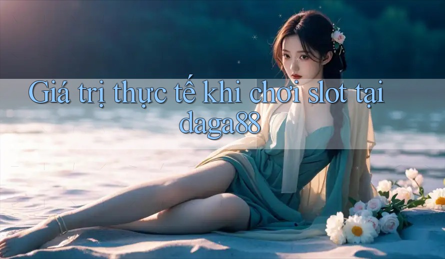 Giá trị thực tế khi chơi slot tại daga88 Giá trị thực tế khi chơi slot tại daga88