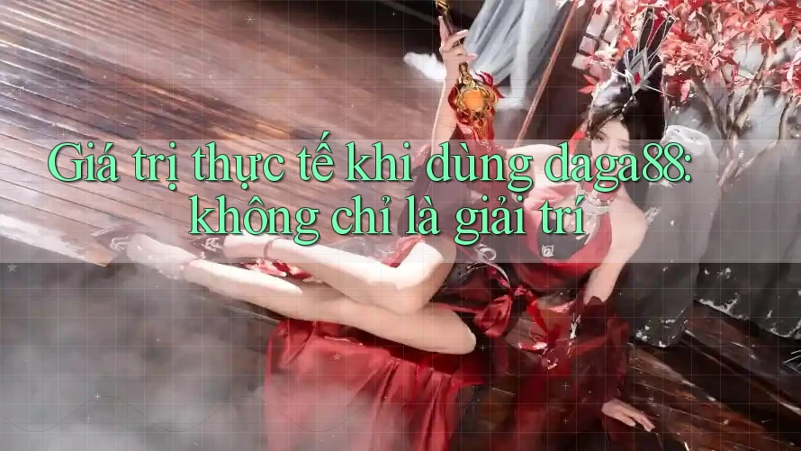 Giá trị thực tế khi dùng daga88: không chỉ là giải trí Giá trị thực tế khi dùng daga88: không chỉ là giải trí