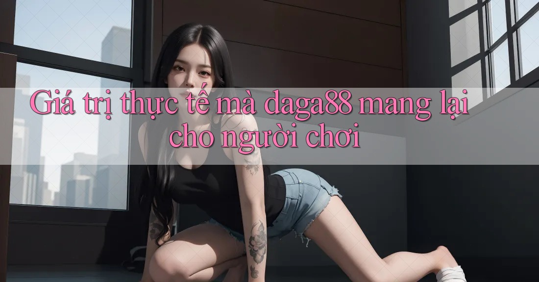 Giá trị thực tế mà daga88 mang lại cho người chơi Giá trị thực tế mà daga88 mang lại cho người chơi