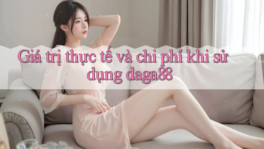 Giá trị thực tế và chi phí khi sử dụng daga88