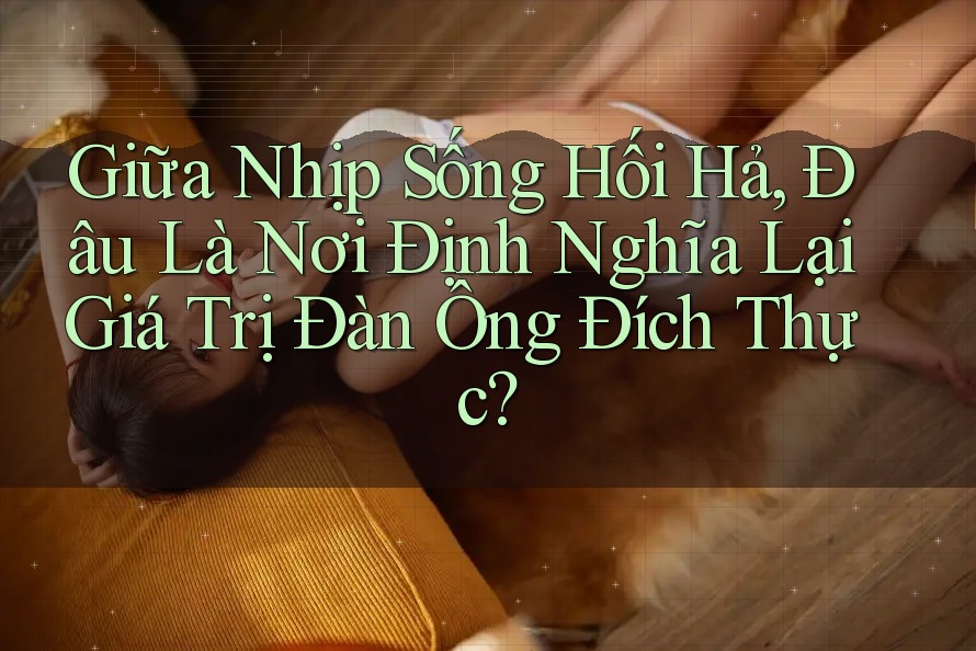 Giữa Nhịp Sống Hối Hả, Đâu Là Nơi Định Nghĩa Lại Giá Trị Đàn Ông Đích Thực? Giữa Nhịp Sống Hối Hả, Đâu Là Nơi Định Nghĩa Lại Giá Trị Đàn Ông Đích Thực?