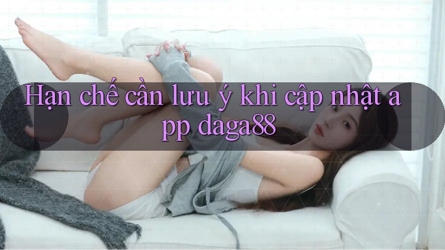 Hạn chế cần lưu ý khi cập nhật app daga88 Hạn chế cần lưu ý khi cập nhật app daga88