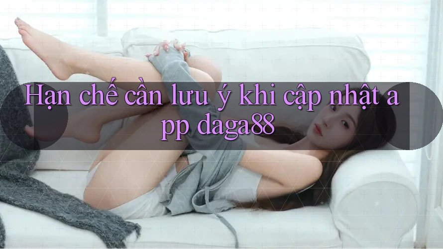 Hạn chế cần lưu ý khi cập nhật app daga88 Hạn chế cần lưu ý khi cập nhật app daga88