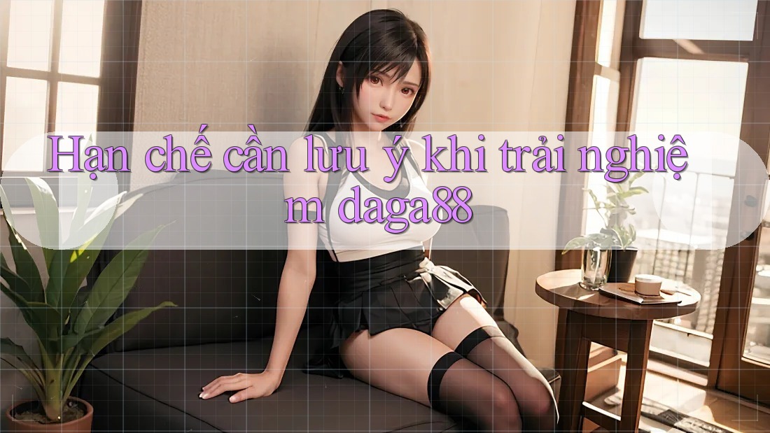 Hạn chế cần lưu ý khi trải nghiệm daga88