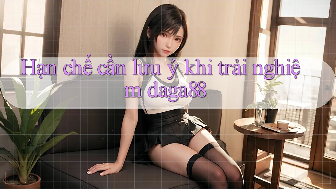 Hạn chế cần lưu ý khi trải nghiệm daga88 Hạn chế cần lưu ý khi trải nghiệm daga88