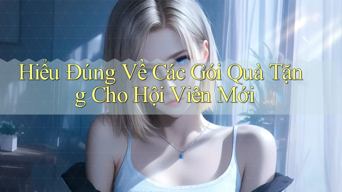 Hiểu Đúng Về Các Gói Quà Tặng Cho Hội Viên Mới Hiểu Đúng Về Các Gói Quà Tặng Cho Hội Viên Mới
