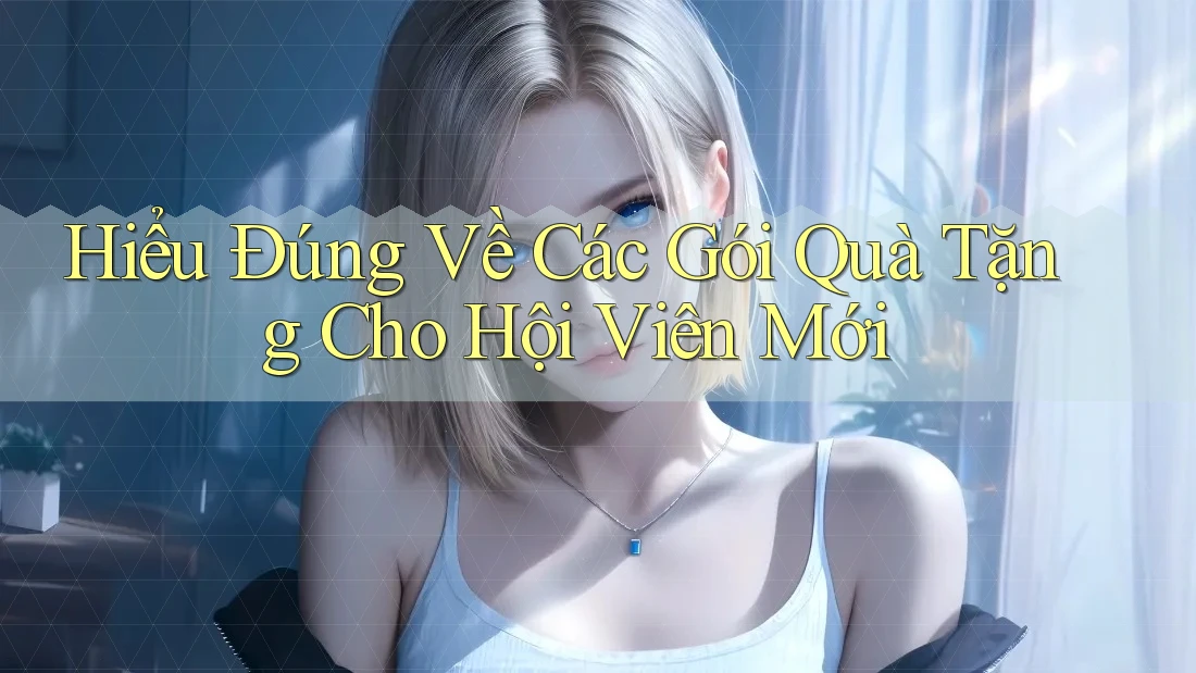 Hiểu Đúng Về Các Gói Quà Tặng Cho Hội Viên Mới Hiểu Đúng Về Các Gói Quà Tặng Cho Hội Viên Mới