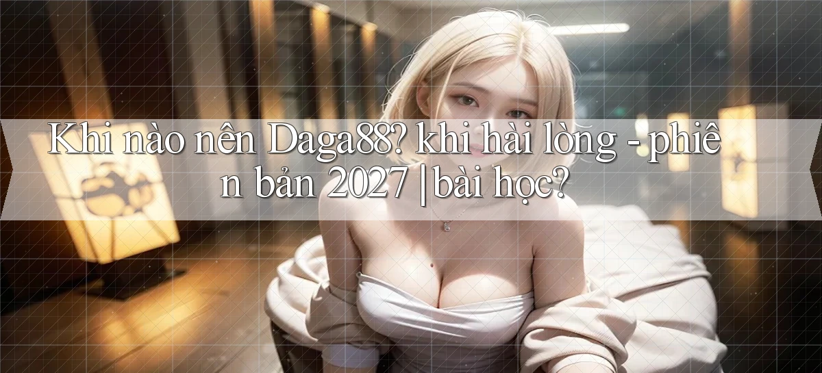 Khi nào nên Daga88 khi hài lòng   phiên bản 2027 bài học