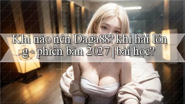Khi nào nên Daga88 khi hài lòng   phiên bản 2027 bài học