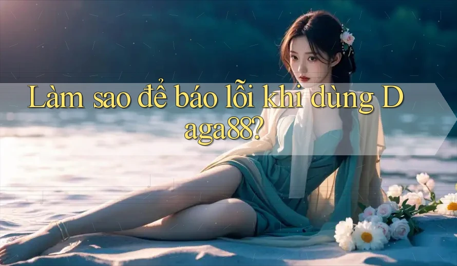 Làm sao để báo lỗi khi dùng Daga88? Làm sao để báo lỗi khi dùng Daga88?