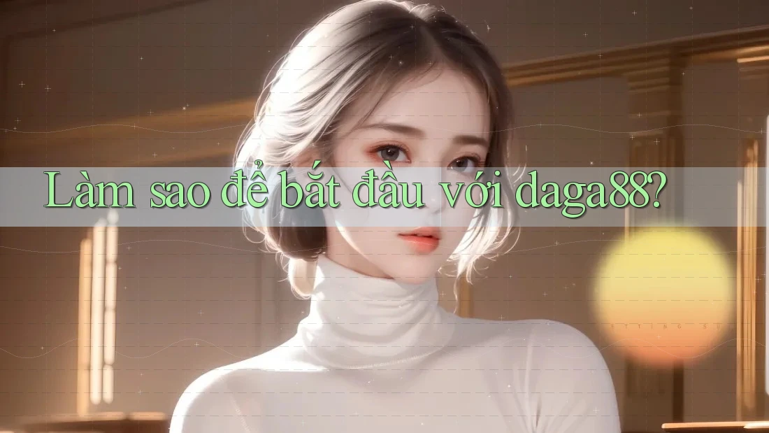 Làm sao để bắt đầu với daga88?