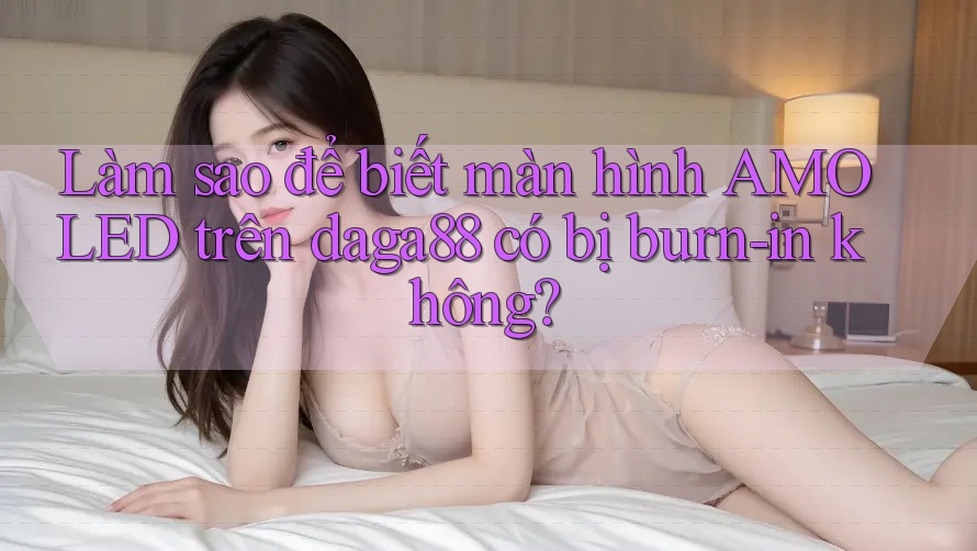 Làm sao để biết màn hình AMOLED trên daga88 có bị burn-in không? Làm sao để biết màn hình AMOLED trên daga88 có bị burn-in không?