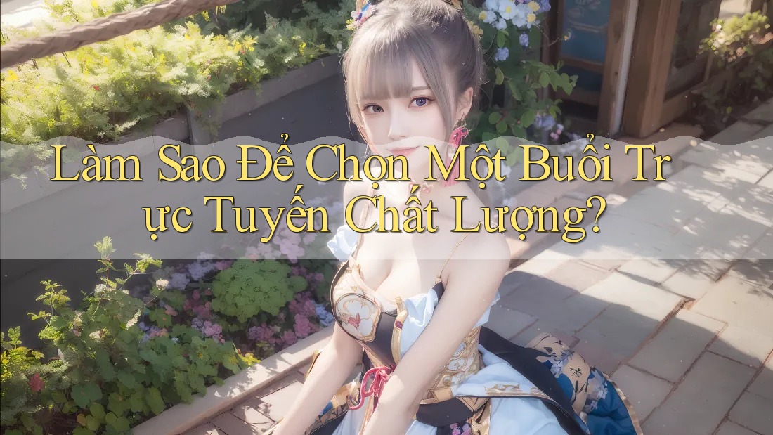 Làm Sao Để Chọn Một Buổi Trực Tuyến Chất Lượng? Làm Sao Để Chọn Một Buổi Trực Tuyến Chất Lượng?