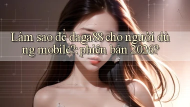 Làm sao để daga88 cho người dùng mobile phiên bản 2026