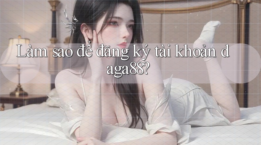 Làm sao để đăng ký tài khoản daga88?