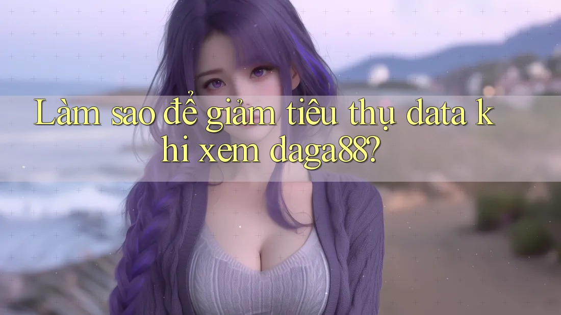 Làm sao để giảm tiêu thụ data khi xem daga88? Làm sao để giảm tiêu thụ data khi xem daga88?