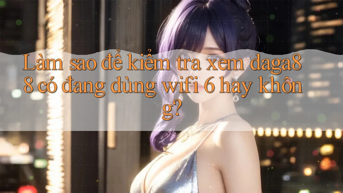 Làm sao để kiểm tra xem daga88 có đang dùng wifi 6 hay không?