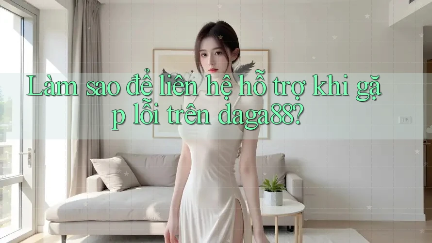 Làm sao để liên hệ hỗ trợ khi gặp lỗi trên daga88?