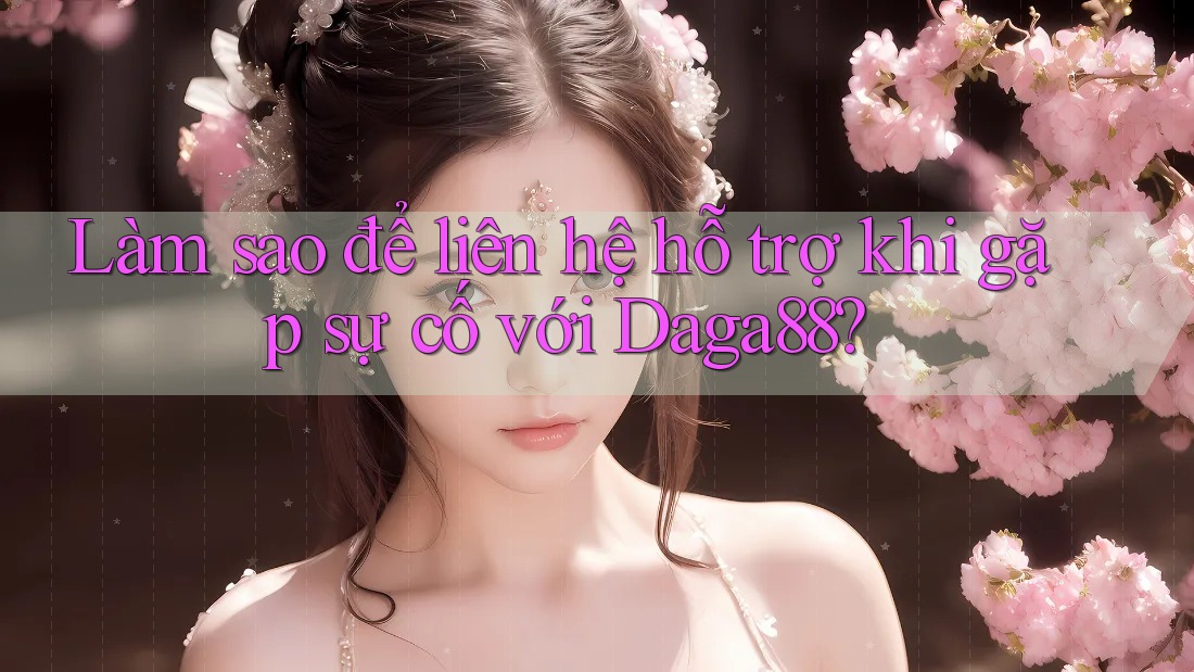 Làm sao để liên hệ hỗ trợ khi gặp sự cố với daga88?