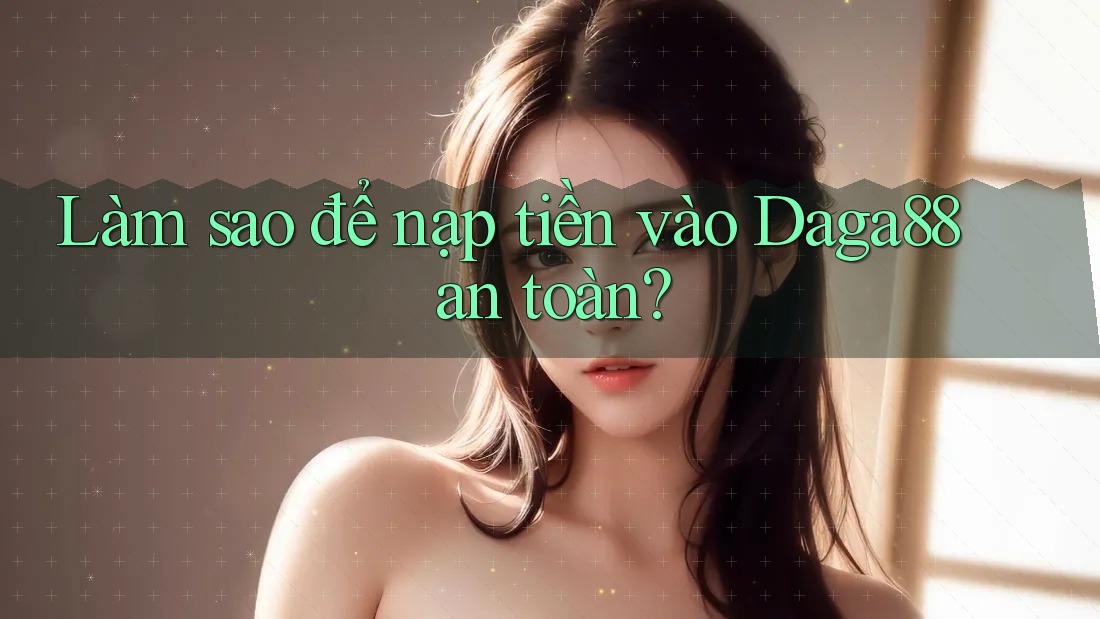 Làm sao để nạp tiền vào Daga88 an toàn?