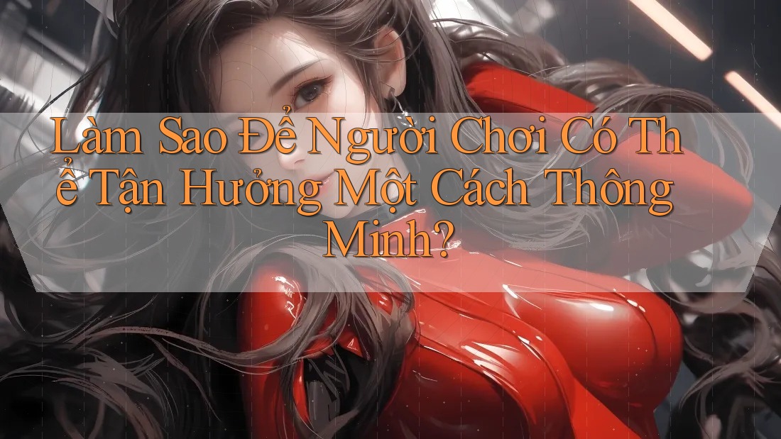 Làm Sao Để Người Chơi Có Thể Tận Hưởng Một Cách Thông Minh? Làm Sao Để Người Chơi Có Thể Tận Hưởng Một Cách Thông Minh?