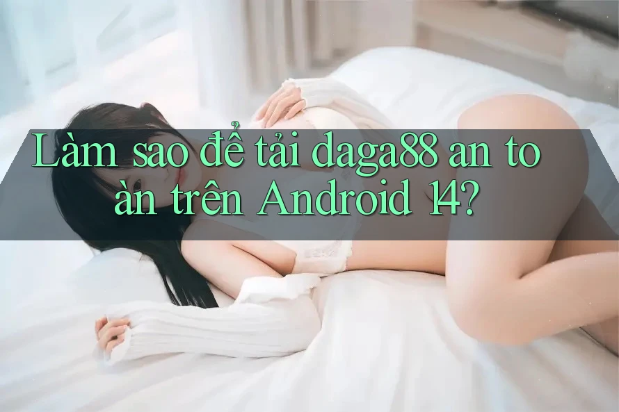 Làm sao để tải daga88 an toàn trên Android 14? Làm sao để tải daga88 an toàn trên Android 14?