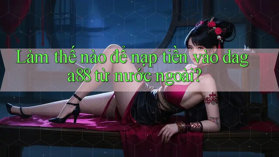 Làm thế nào để nạp tiền vào daga88 từ nước ngoài? Làm thế nào để nạp tiền vào daga88 từ nước ngoài?
