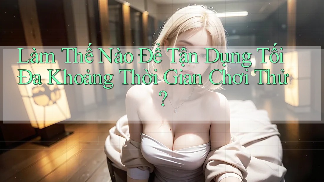 Làm Thế Nào Để Tận Dụng Tối Đa Khoảng Thời Gian Chơi Thử? Làm Thế Nào Để Tận Dụng Tối Đa Khoảng Thời Gian Chơi Thử?