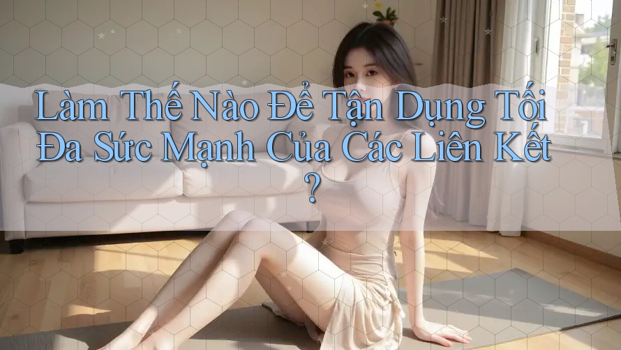 Làm Thế Nào Để Tận Dụng Tối Đa Sức Mạnh Của Các Liên Kết? Làm Thế Nào Để Tận Dụng Tối Đa Sức Mạnh Của Các Liên Kết?
