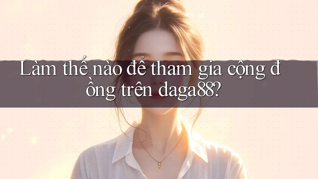Làm thế nào để tham gia cộng đồng trên daga88?